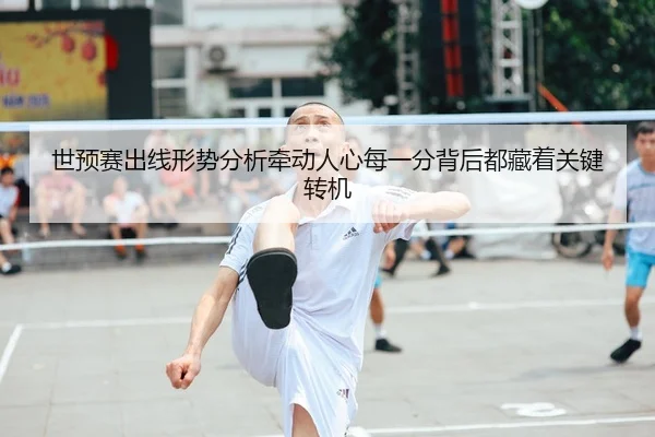 世预赛出线形势分析牵动人心每一分背后都藏着关键转机