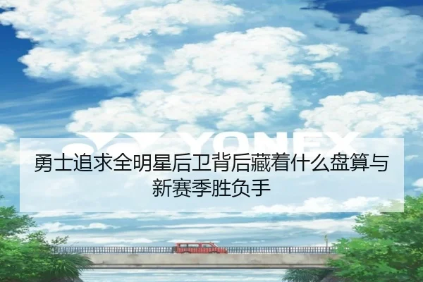 勇士追求全明星后卫背后藏着什么盘算与新赛季胜负手